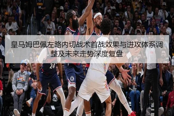 皇马姆巴佩左路内切战术首战效果与进攻体系调整及未来走势深度复盘
