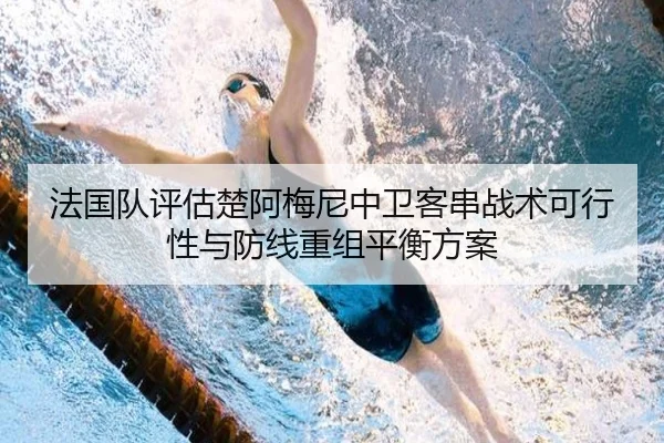 法国队评估楚阿梅尼中卫客串战术可行性与防线重组平衡方案