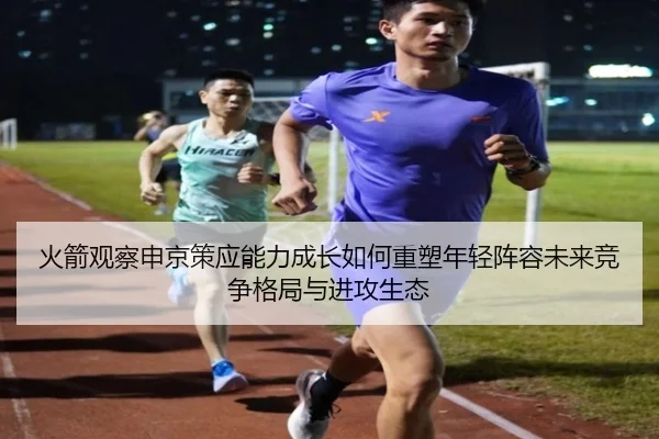 火箭观察申京策应能力成长如何重塑年轻阵容未来竞争格局与进攻生态