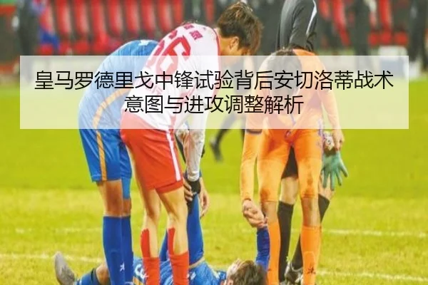 皇马罗德里戈中锋试验背后安切洛蒂战术意图与进攻调整解析