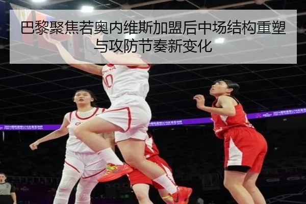 巴黎聚焦若奥内维斯加盟后中场结构重塑与攻防节奏新变化