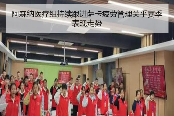 阿森纳医疗组持续跟进萨卡疲劳管理关乎赛季表现走势