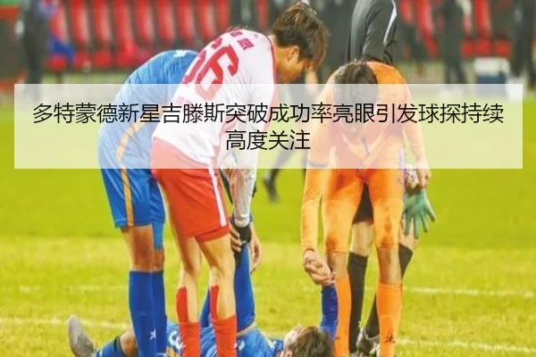 多特蒙德新星吉滕斯突破成功率亮眼引发球探持续高度关注