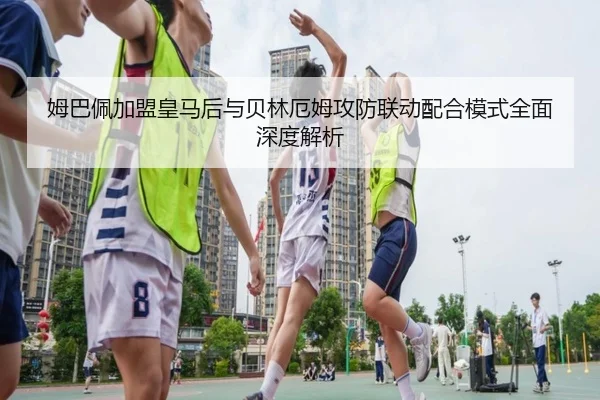 姆巴佩加盟皇马后与贝林厄姆攻防联动配合模式全面深度解析