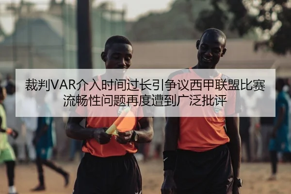裁判VAR介入时间过长引争议西甲联盟比赛流畅性问题再度遭到广泛批评