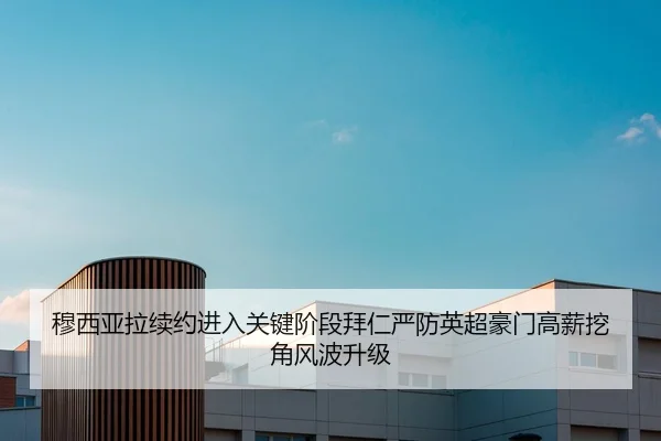 穆西亚拉续约进入关键阶段拜仁严防英超豪门高薪挖角风波升级
