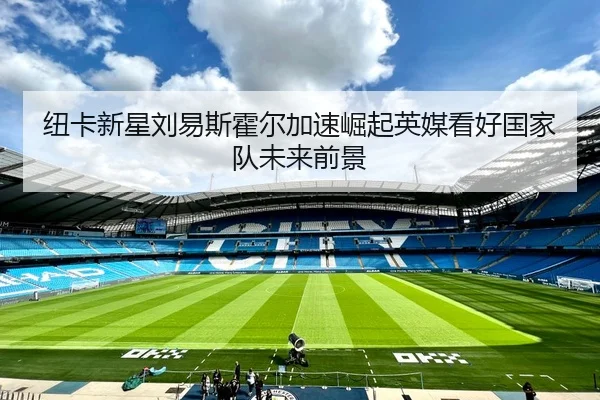 纽卡新星刘易斯霍尔加速崛起英媒看好国家队未来前景
